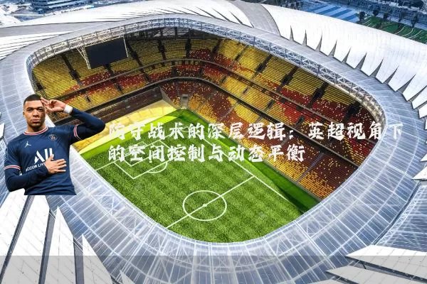防守战术的深层逻辑:英超视角下的空间控制与动态平衡