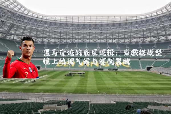 黑马奇迹的底层逻辑：当数据模型撞上地理气候与赛制裂缝