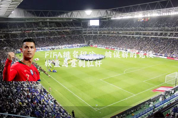 FIFA排名积分:被误解的竞技权重与赛制杠杆