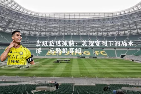 全组总进球数:英超赛制下的战术博弈与数据真相