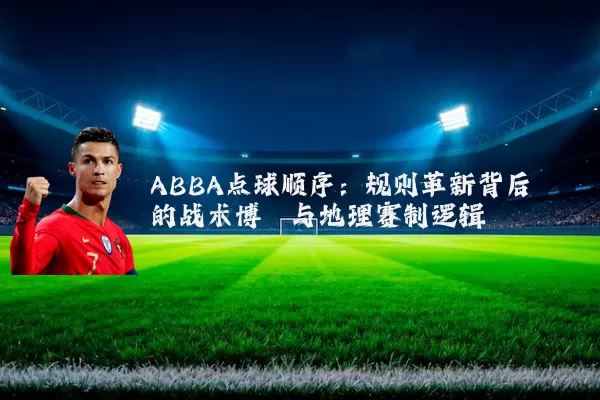 ABBA点球顺序:规则革新背后的战术博弈与地理赛制逻辑