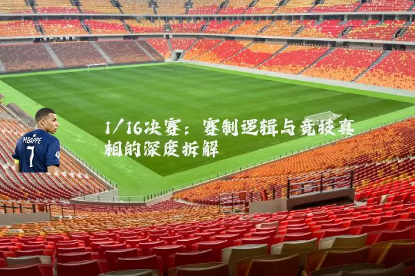 1/16决赛:赛制逻辑与竞技真相的深度拆解