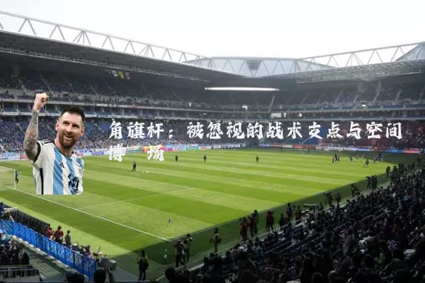 角旗杆:被忽视的战术支点与空间博弈场
