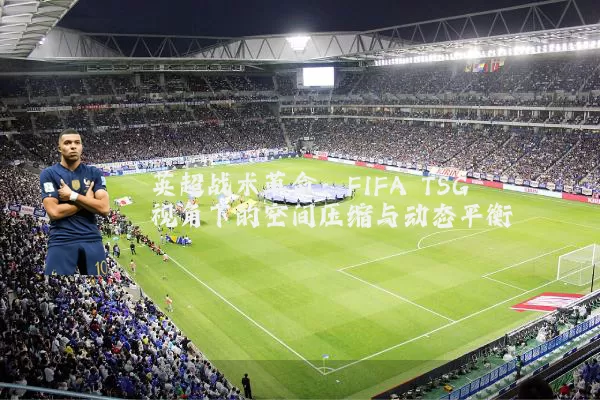 英超战术革命:FIFA TSG视角下的空间压缩与动态平衡