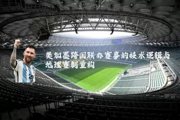 美加墨跨国联办赛事的技术逻辑与地理赛制重构