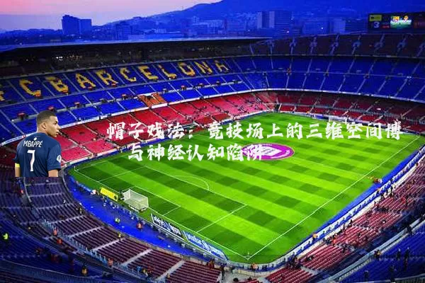 帽子戏法:竞技场上的三维空间博弈与神经认知陷阱