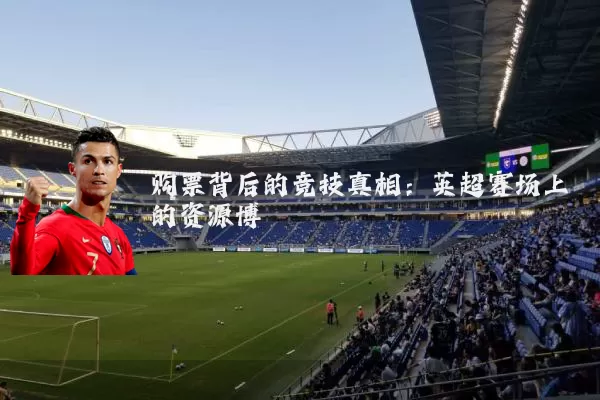 购票背后的竞技真相:英超赛场上的资源博弈