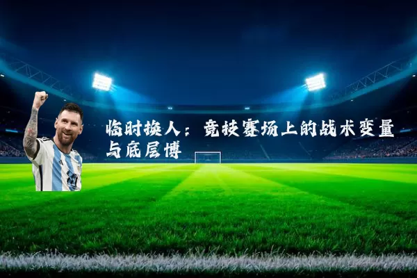 临时换人：竞技赛场上的战术变量与底层博弈
