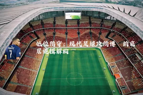 低位防守：现代足球攻防博弈的底层逻辑解构