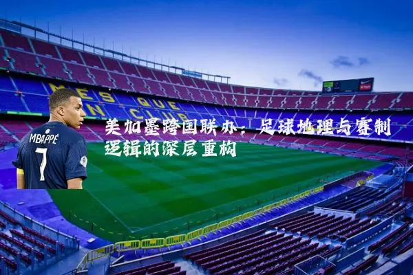 美加墨跨国联办：足球地理与赛制逻辑的深层重构