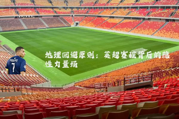 地理回避原则:英超赛程背后的隐性力量场