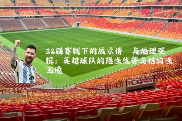 32强赛制下的战术博弈与地理逻辑：英超球队的隐性优势与结构性困境