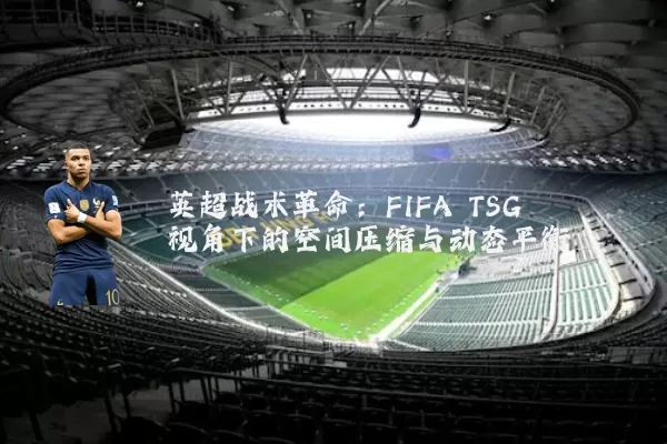 英超战术革命：FIFA TSG视角下的空间压缩与动态平衡
