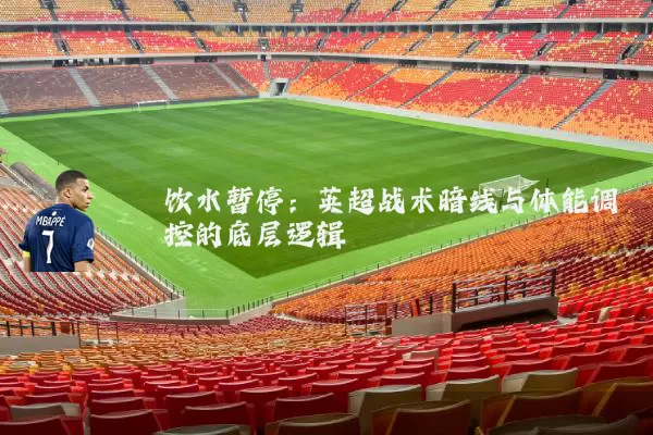 饮水暂停:英超战术暗线与体能调控的底层逻辑