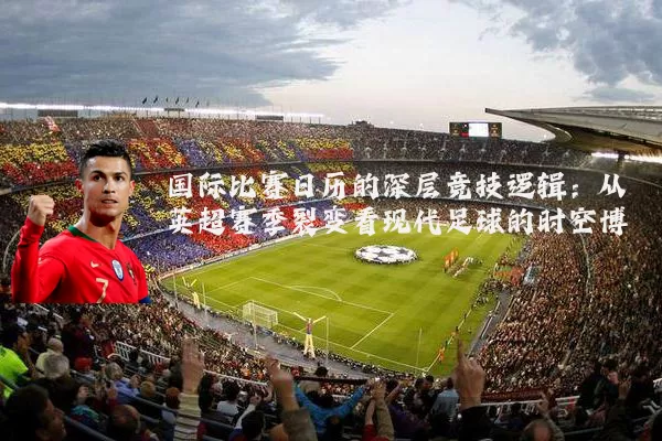 国际比赛日历的深层竞技逻辑：从英超赛季裂变看现代足球的时空博弈