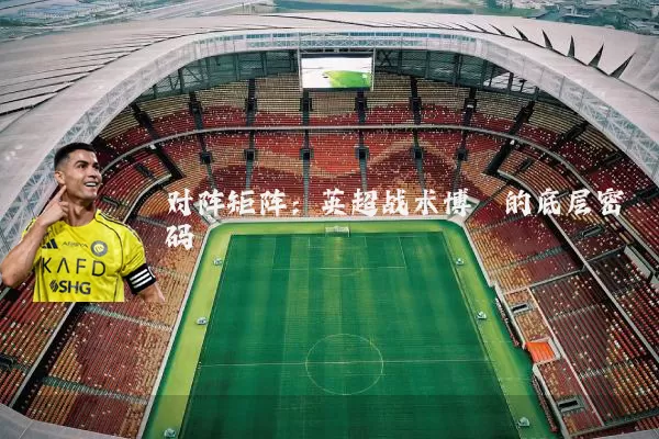 对阵矩阵：英超战术博弈的底层密码
